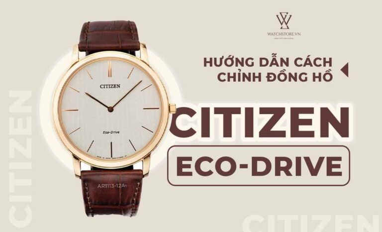 Cách chỉnh đồng hồ Citizen Eco Drive đầy đủ và dễ hiểu nhất