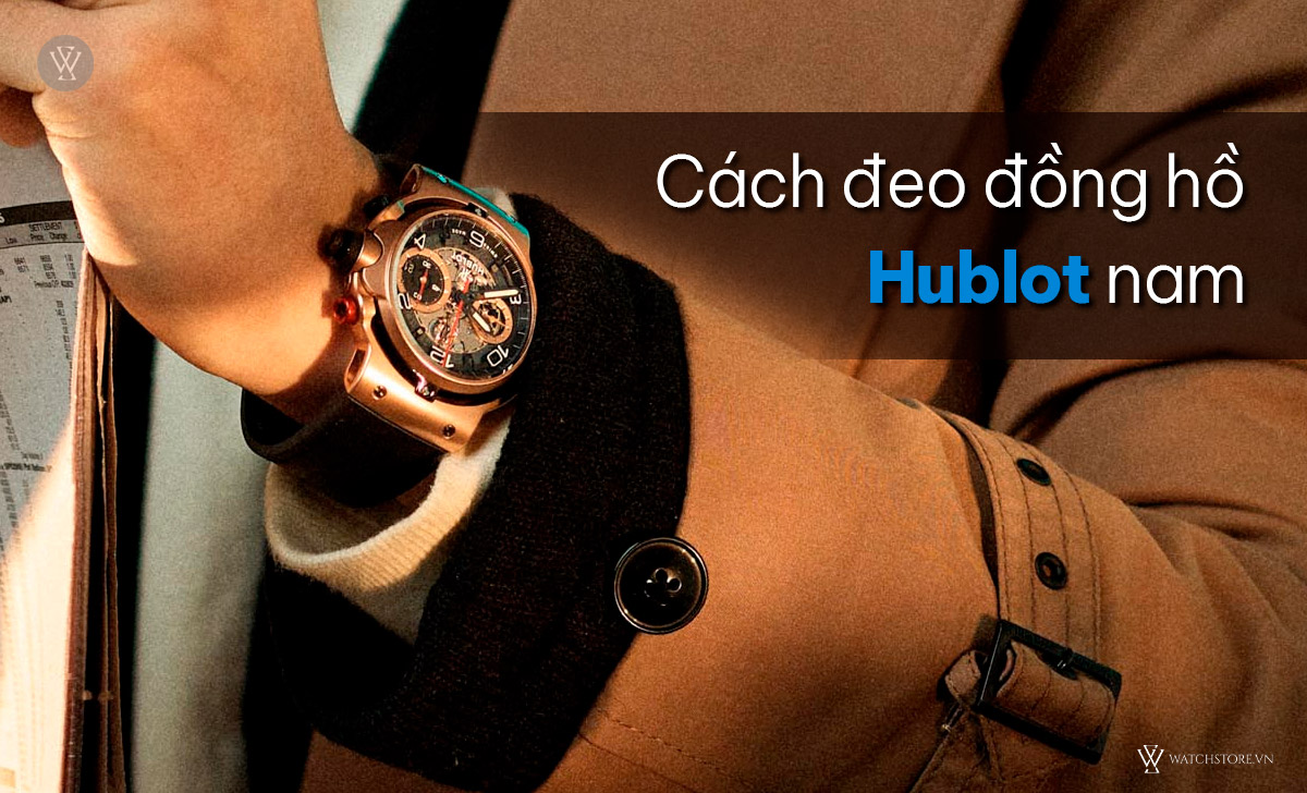 Hướng dẫn cách đeo đồng hồ Hublot đúng, đẹp vào tay nam, nữ 2 cách đeo đồng hồ Hublot nam