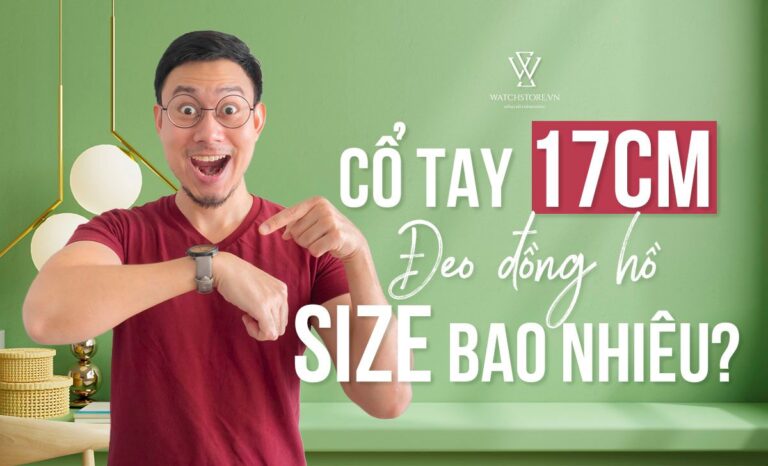 Cổ tay 17cm đeo đồng hồ size bao nhiêu? Nên chọn thương hiệu nào?