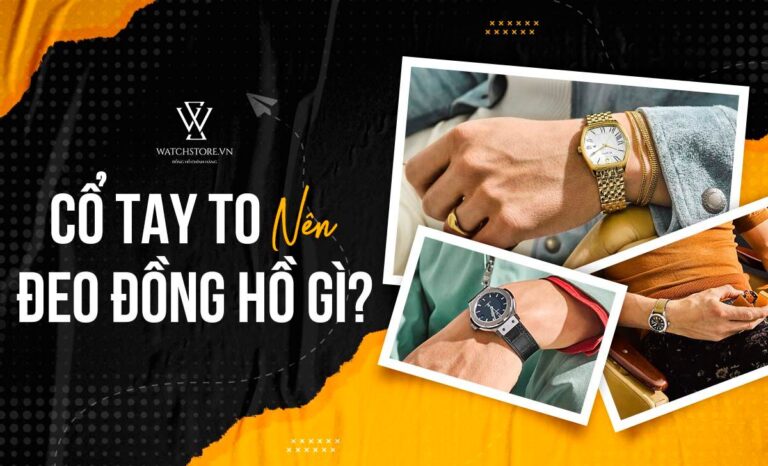 Cổ tay to nên đeo đồng hồ gì? Top 50+ Mẫu đồng hồ nổi bật