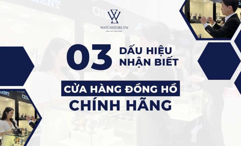 Chuyên gia chia sẻ 3 dấu hiệu nhận diện cửa hàng đồng hồ chính hãng