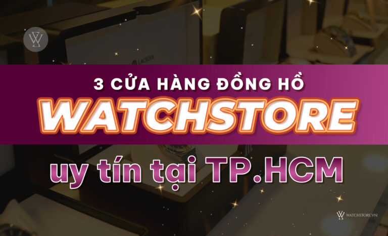 Địa chỉ 3 cửa hàng đồng hồ uy tín tại TPHCM bán chạy nhất