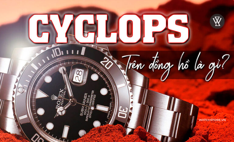 Cyclops trên đồng hồ là gì? 17 mẫu đẹp hot nhất thị trường
