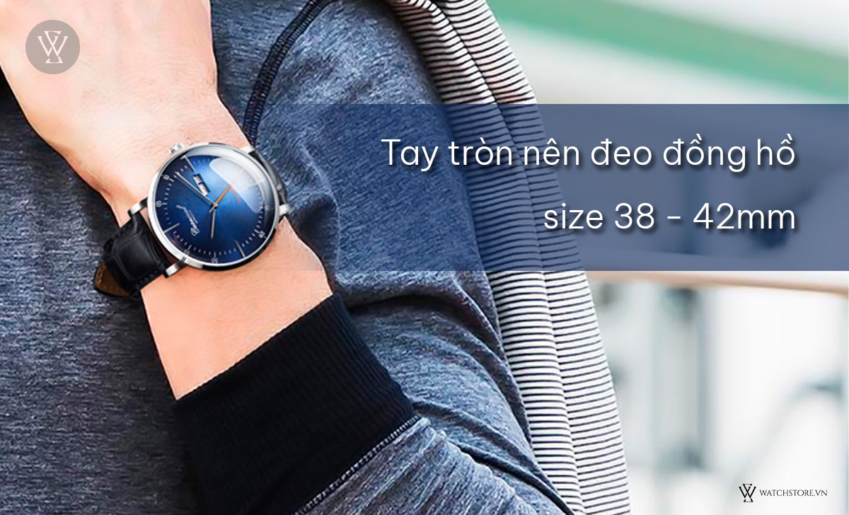 Tay tròn nên đeo đồng hồ 38 - 42mm