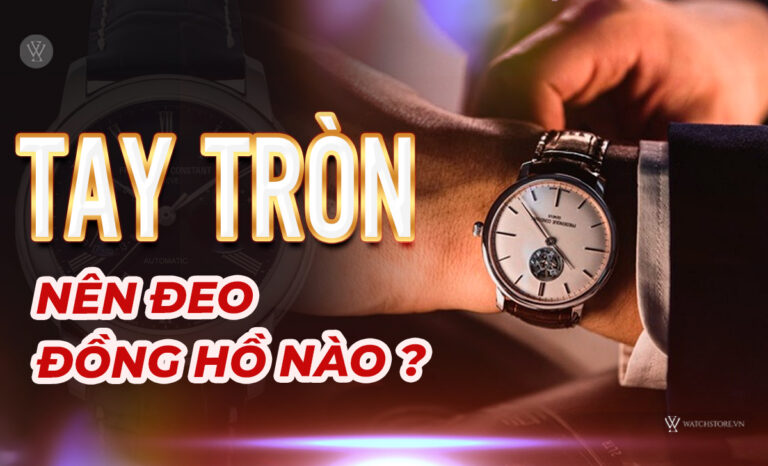 Tay tròn nên đeo đồng hồ nào đẹp? Mẹo chọn từ chuyên gia