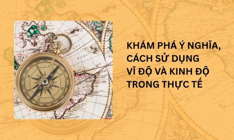 Khám phá ý nghĩa, cách sử dụng vĩ độ và kinh độ trong thực tế