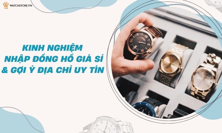 Kinh nghiệm nhập đồng hồ giá sỉ và gợi ý địa chỉ uy tín cho shop