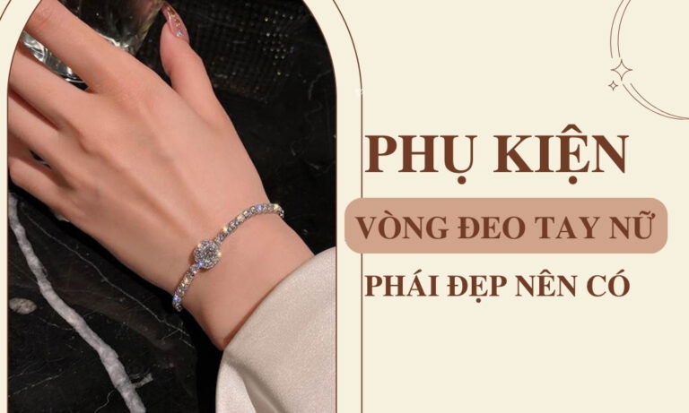 Những phụ kiện vòng đeo tay nữ nổi bật nâng tầm gu thẩm mỹ phái đẹp